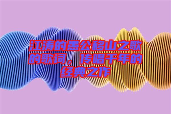 江濤的愚公移山之歌的歌詞，傳唱千年的經(jīng)典之作