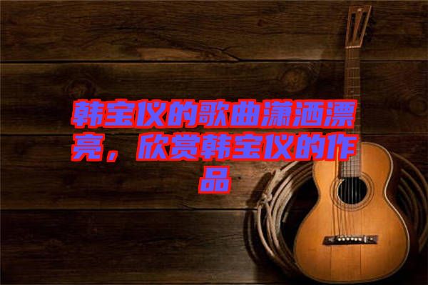 韓寶儀的歌曲瀟灑漂亮，欣賞韓寶儀的作品