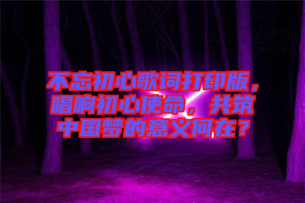 不忘初心歌詞打印版，唱響初心使命，共筑中國夢的意義何在？