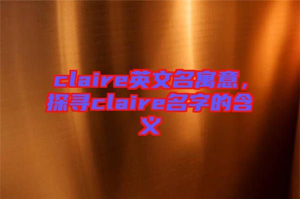 claire英文名寓意，探尋claire名字的含義