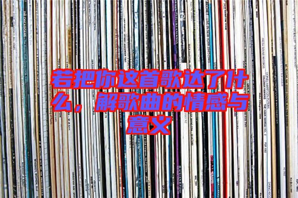 若把你這首歌達(dá)了什么，解歌曲的情感與意義