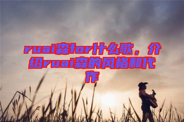 ruai森for什么歌，介紹ruai森的風(fēng)格和代作