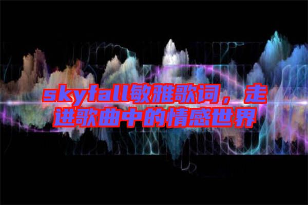 skyfall敏雅歌詞，走進歌曲中的情感世界