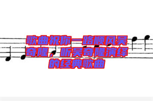 歌曲祝你一路順風(fēng)吳奇隆，聽吳奇隆演繹的經(jīng)典歌曲