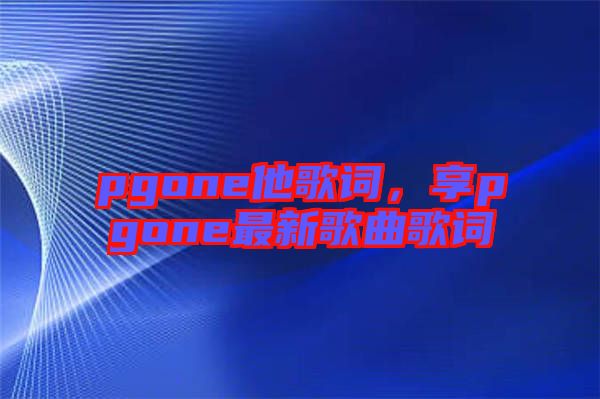 pgone他歌詞，享pgone最新歌曲歌詞
