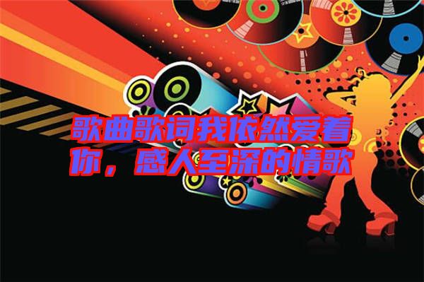 歌曲歌詞我依然愛著你，感人至深的情歌