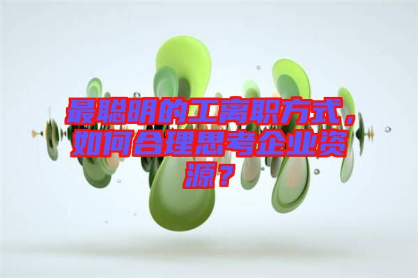最聰明的工離職方式，如何合理思考企業(yè)資源？