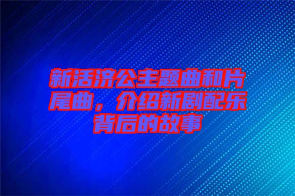 新活濟(jì)公主題曲和片尾曲，介紹新劇配樂(lè)背后的故事