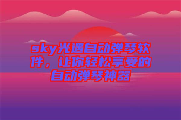 sky光遇自動彈琴軟件，讓你輕松享受的自動彈琴神器