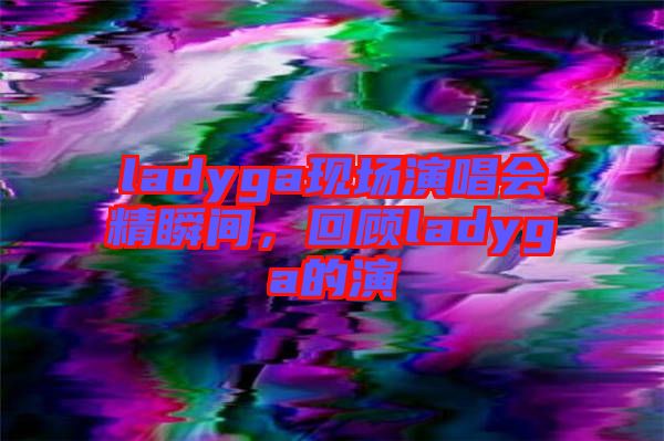 ladyga現(xiàn)場演唱會精瞬間，回顧ladyga的演