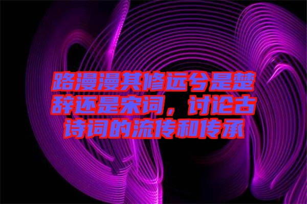 路漫漫其修遠(yuǎn)兮是楚辭還是宋詞，討論古詩詞的流傳和傳承