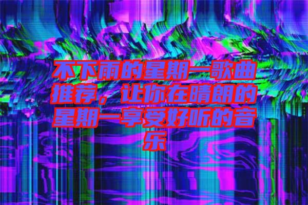 不下雨的星期一歌曲推薦，讓你在晴朗的星期一享受好聽(tīng)的音樂(lè)