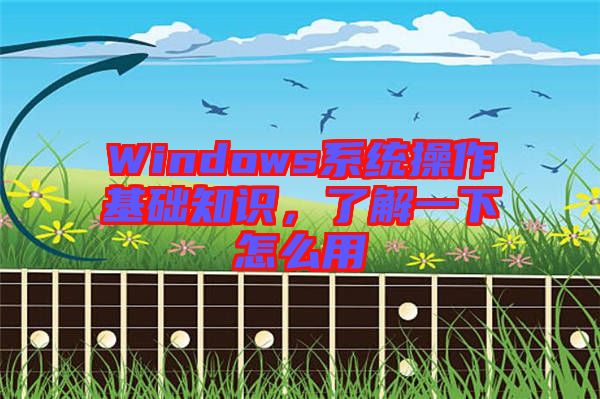 Windows系統(tǒng)操作基礎(chǔ)知識(shí)，了解一下怎么用