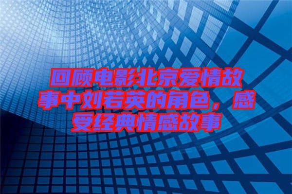 回顧電影北京愛情故事中劉若英的角色，感受經(jīng)典情感故事