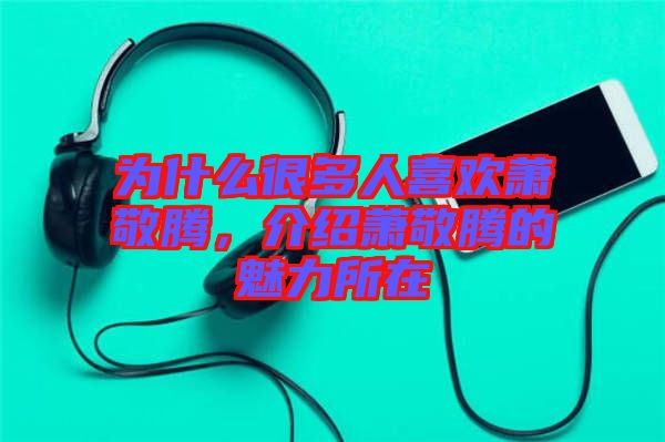 為什么很多人喜歡蕭敬騰，介紹蕭敬騰的魅力所在