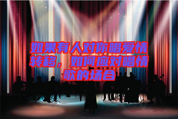 如果有人對(duì)你唱愛(ài)情轉(zhuǎn)移，如何應(yīng)對(duì)唱情歌的場(chǎng)合