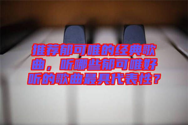 推薦郁可唯的經(jīng)典歌曲，聽哪些郁可唯好聽的歌曲最具代表性？