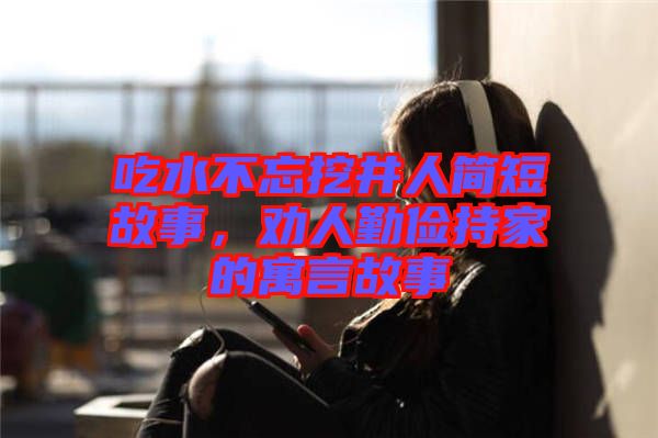 吃水不忘挖井人簡短故事，勸人勤儉持家的寓言故事