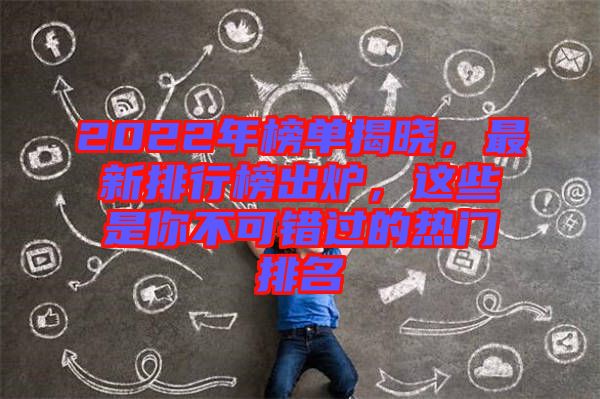 2022年榜單揭曉，最新排行榜出爐，這些是你不可錯(cuò)過(guò)的熱門(mén)排名