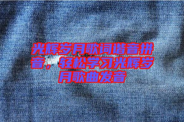 光輝歲月歌詞諧音拼音，輕松學(xué)習(xí)光輝歲月歌曲發(fā)音