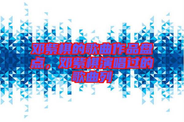 鄧紫棋的歌曲作品盤(pán)點(diǎn)，鄧紫棋演唱過(guò)的歌曲列