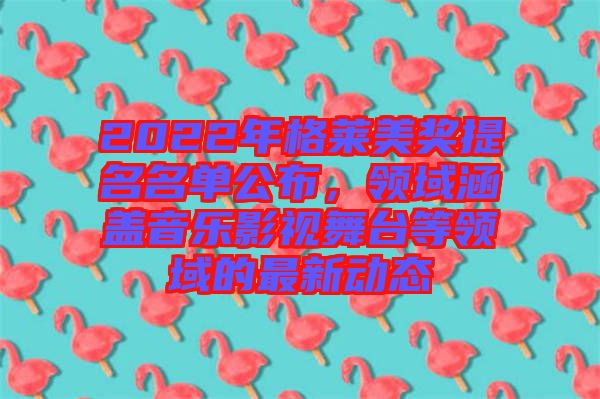 2022年格萊美獎(jiǎng)提名名單公布，領(lǐng)域涵蓋音樂影視舞臺(tái)等領(lǐng)域的最新動(dòng)態(tài)