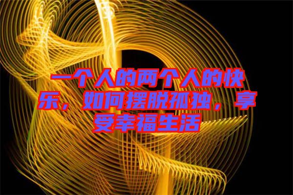 一個(gè)人的兩個(gè)人的快樂(lè)，如何擺脫孤獨(dú)，享受幸福生活