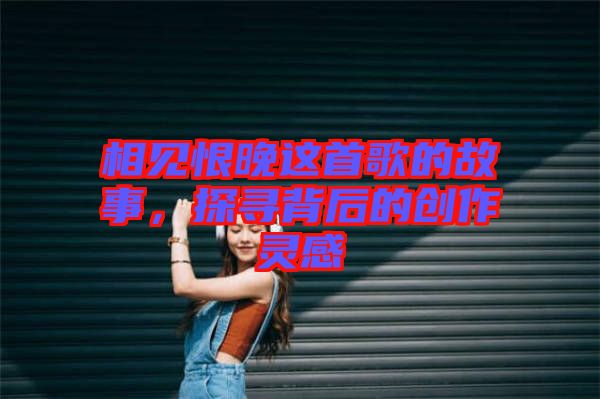 相見(jiàn)恨晚這首歌的故事，探尋背后的創(chuàng)作靈感