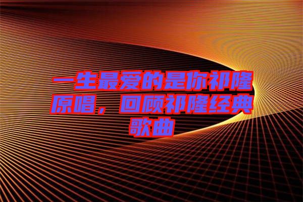 一生最愛的是你祁隆原唱，回顧祁隆經(jīng)典歌曲