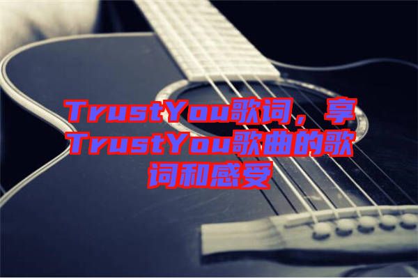 TrustYou歌詞，享TrustYou歌曲的歌詞和感受