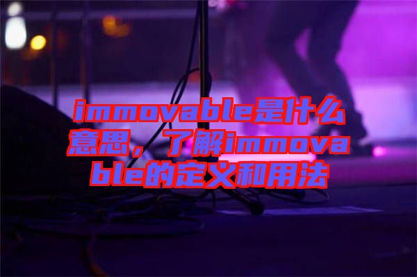 immovable是什么意思，了解immovable的定義和用法