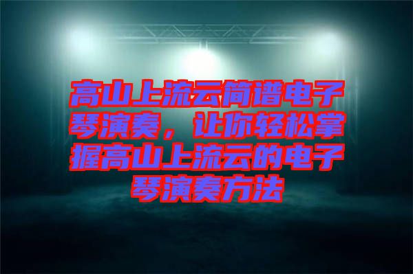 高山上流云簡(jiǎn)譜電子琴演奏，讓你輕松掌握高山上流云的電子琴演奏方法