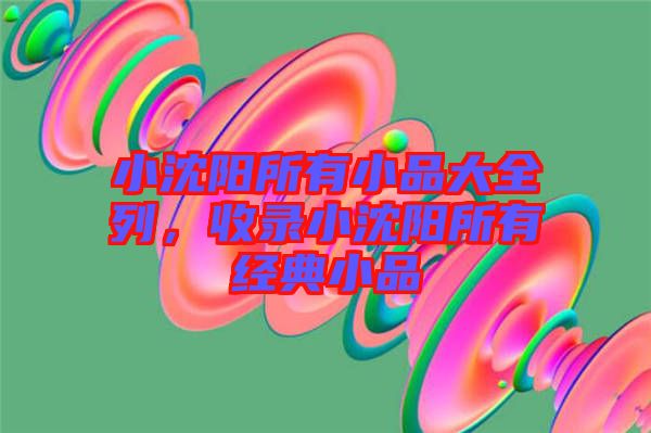 小沈陽所有小品大全列，收錄小沈陽所有經(jīng)典小品