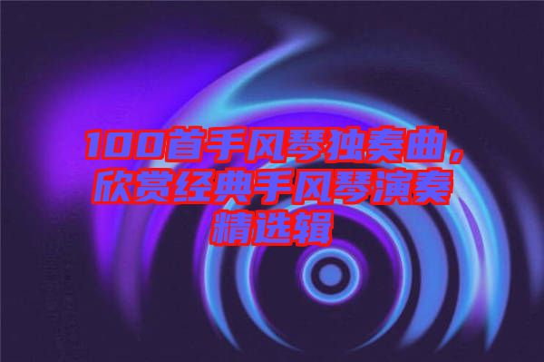 100首手風琴獨奏曲，欣賞經(jīng)典手風琴演奏精選輯
