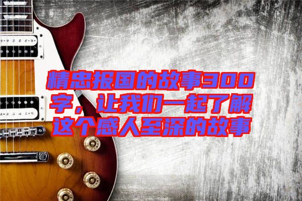 精忠報(bào)國的故事300字，讓我們一起了解這個(gè)感人至深的故事