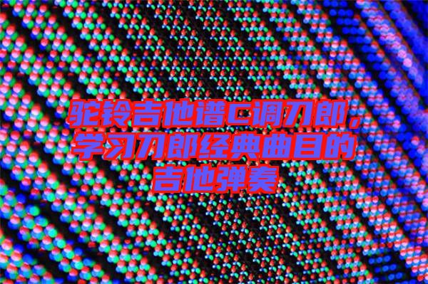 駝鈴吉他譜C調(diào)刀郎，學(xué)習(xí)刀郎經(jīng)典曲目的吉他彈奏
