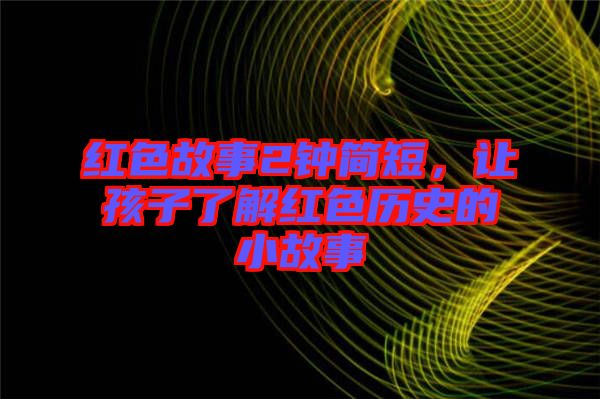 紅色故事2鐘簡(jiǎn)短，讓孩子了解紅色歷史的小故事