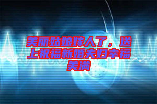 美麗姑娘嫁人了，送上祝福新婚夫婦幸福美滿