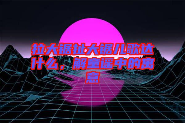 拉大鋸扯大鋸兒歌達(dá)什么，解童謠中的寓意