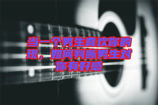 當一個男生喜歡你的現(xiàn)，如何判斷男生對你有好感