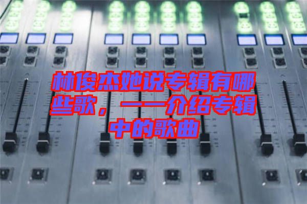 林俊杰她說專輯有哪些歌，一一介紹專輯中的歌曲