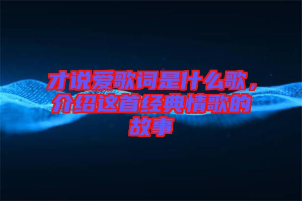 才說愛歌詞是什么歌，介紹這首經(jīng)典情歌的故事
