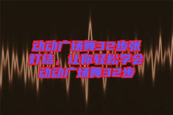 動(dòng)動(dòng)廣場(chǎng)舞32步張燈結(jié)，讓你輕松學(xué)會(huì)動(dòng)動(dòng)廣場(chǎng)舞32步