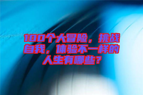 100個大冒險，挑戰(zhàn)自我，體驗不一樣的人生有哪些？