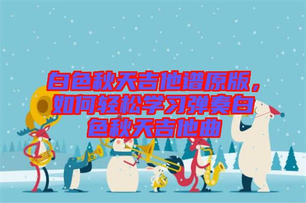 白色秋天吉他譜原版，如何輕松學習彈奏白色秋天吉他曲