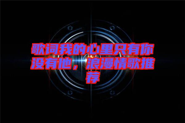歌詞我的心里只有你沒有他，浪漫情歌推薦