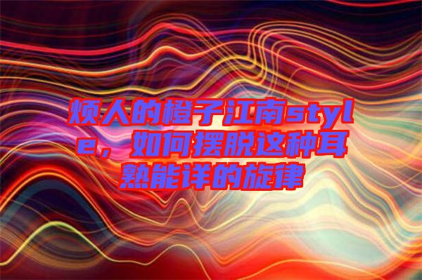 煩人的橙子江南style，如何擺脫這種耳熟能詳?shù)男? width=