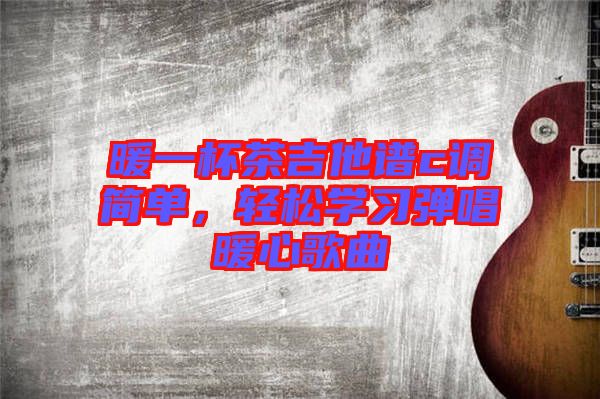 暖一杯茶吉他譜c調(diào)簡單，輕松學(xué)習(xí)彈唱暖心歌曲