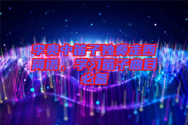李貴中笛子獨(dú)奏走西簡(jiǎn)譜，學(xué)習(xí)笛子曲目必備