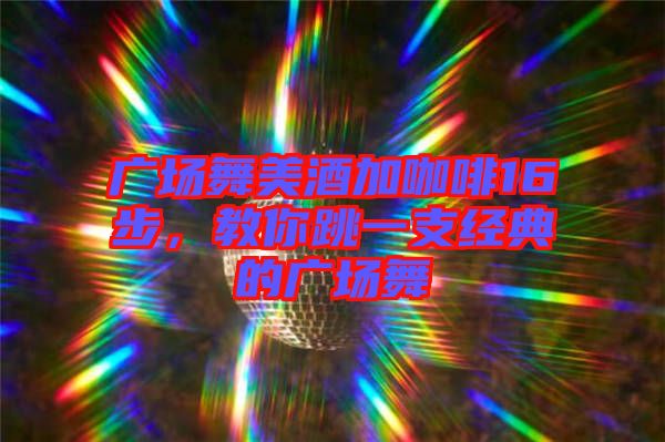 廣場舞美酒加咖啡16步，教你跳一支經(jīng)典的廣場舞